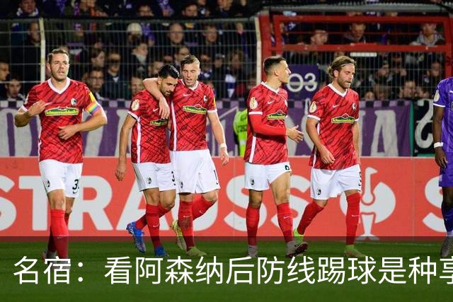 名宿：看阿森纳后防线踢球是种享受