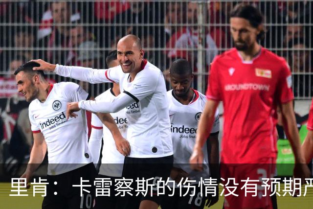 里肯：卡雷察斯的伤情没有预期严重；曾有众多豪门抢阿尔伯特